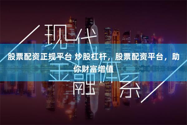 股票配资正规平台 炒股杠杆，股票配资平台，助你财富增值