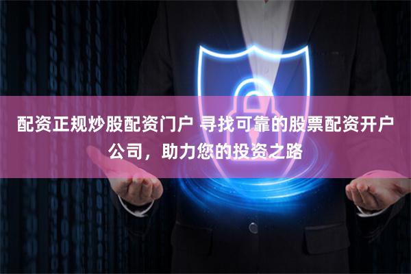 配资正规炒股配资门户 寻找可靠的股票配资开户公司，助力您的投资之路