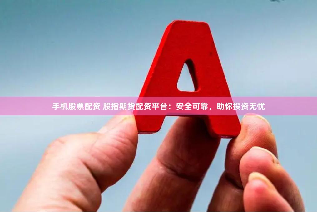 手机股票配资 股指期货配资平台：安全可靠，助你投资无忧