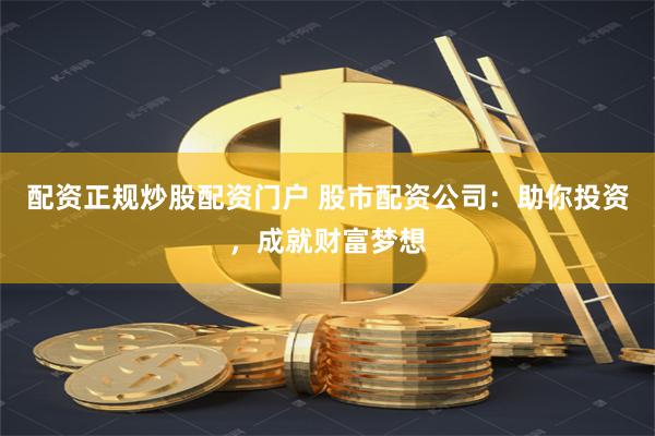 配资正规炒股配资门户 股市配资公司：助你投资，成就财富梦想