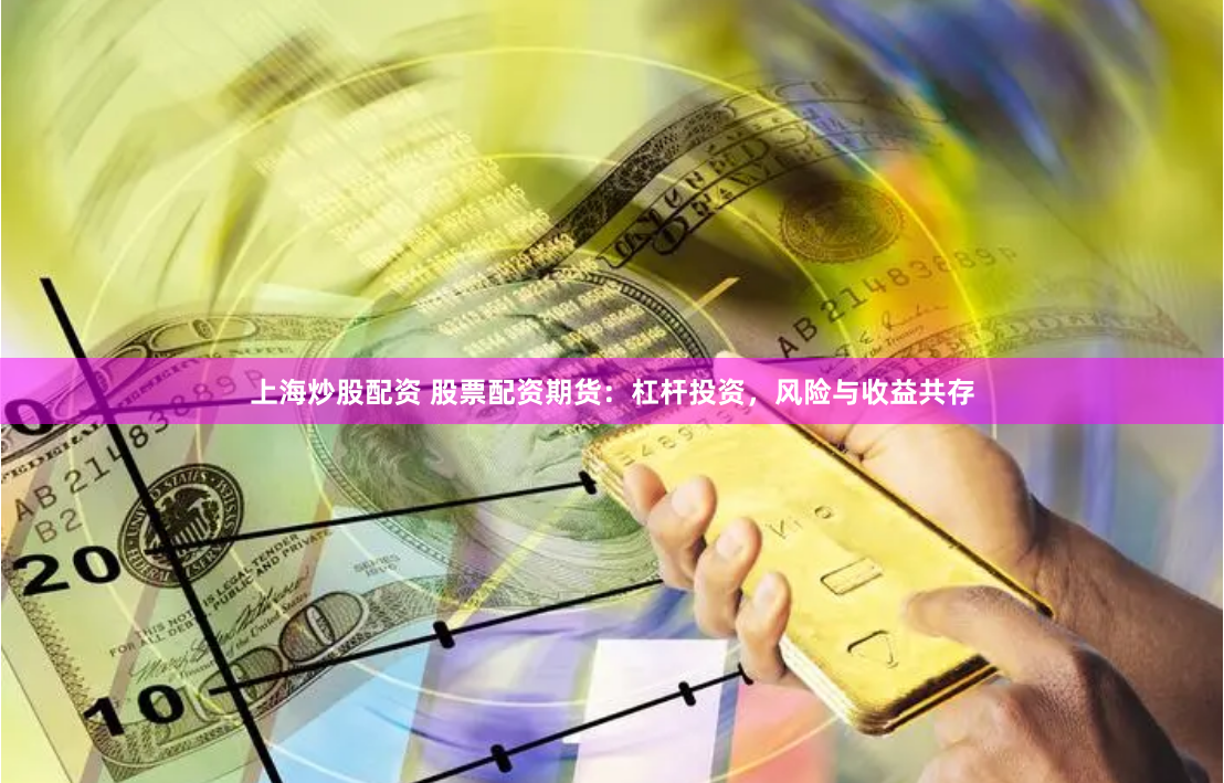 上海炒股配资 股票配资期货：杠杆投资，风险与收益共存