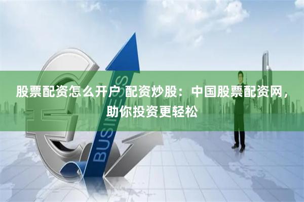 股票配资怎么开户 配资炒股：中国股票配资网，助你投资更轻松