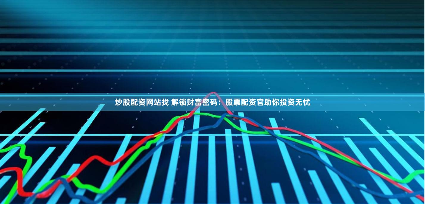 炒股配资网站找 解锁财富密码：股票配资官助你投资无忧