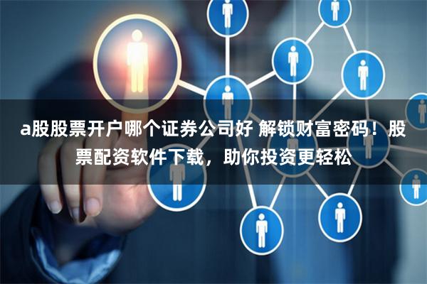 a股股票开户哪个证券公司好 解锁财富密码！股票配资软件下载，助你投资更轻松