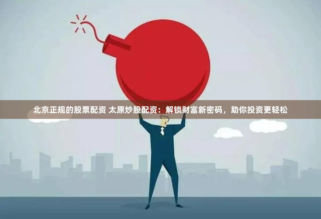 北京正规的股票配资 太原炒股配资：解锁财富新密码，助你投资更轻松