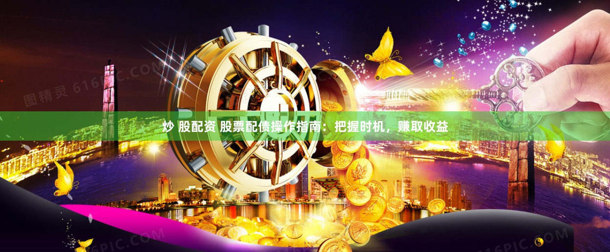 炒 股配资 股票配债操作指南：把握时机，赚取收益
