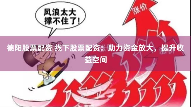 德阳股票配资 线下股票配资：助力资金放大，提升收益空间