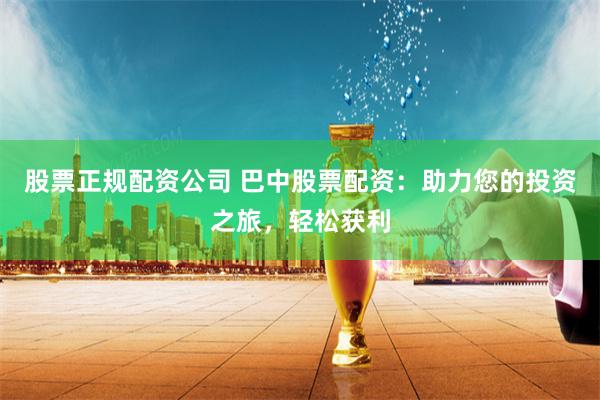 股票正规配资公司 巴中股票配资：助力您的投资之旅，轻松获利
