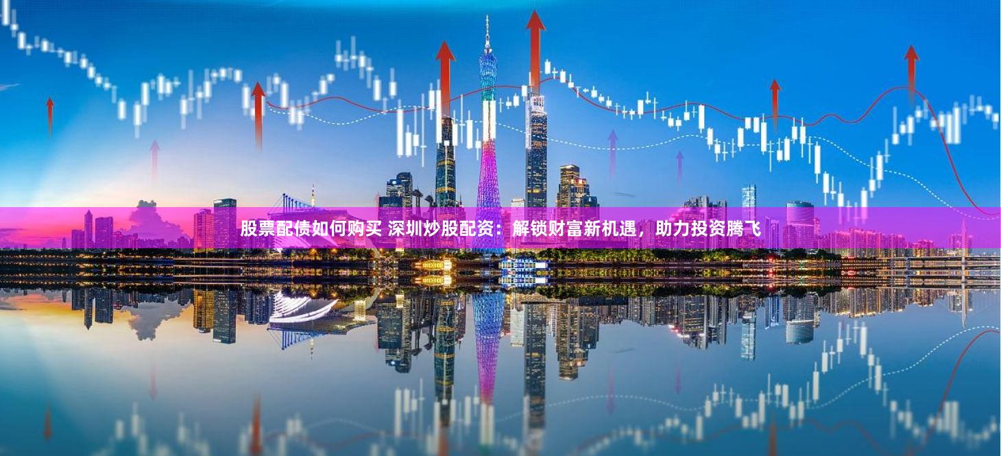 股票配债如何购买 深圳炒股配资：解锁财富新机遇，助力投资腾飞
