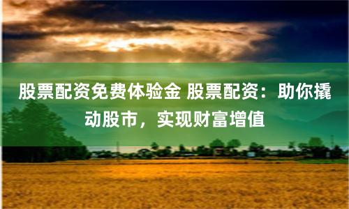 股票配资免费体验金 股票配资：助你撬动股市，实现财富增值