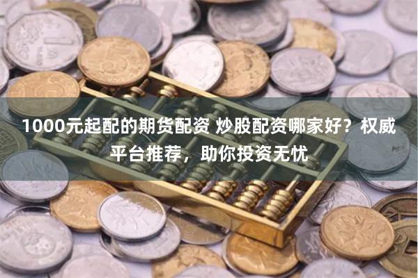 1000元起配的期货配资 炒股配资哪家好？权威平台推荐，助你投资无忧