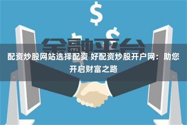 配资炒股网站选择配资 好配资炒股开户网：助您开启财富之路