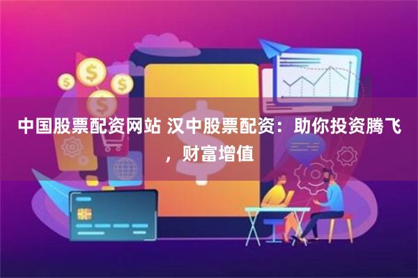 中国股票配资网站 汉中股票配资：助你投资腾飞，财富增值