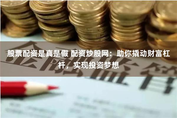 股票配资是真是假 配资炒股网：助你撬动财富杠杆，实现投资梦想