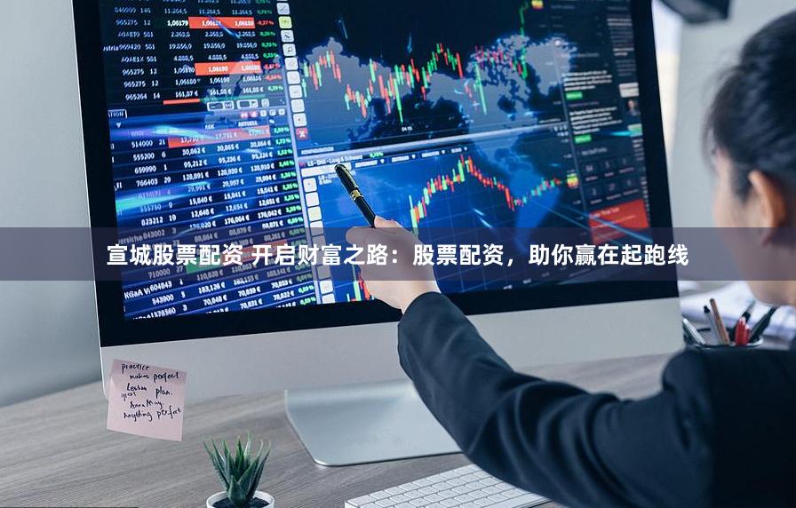 宣城股票配资 开启财富之路：股票配资，助你赢在起跑线