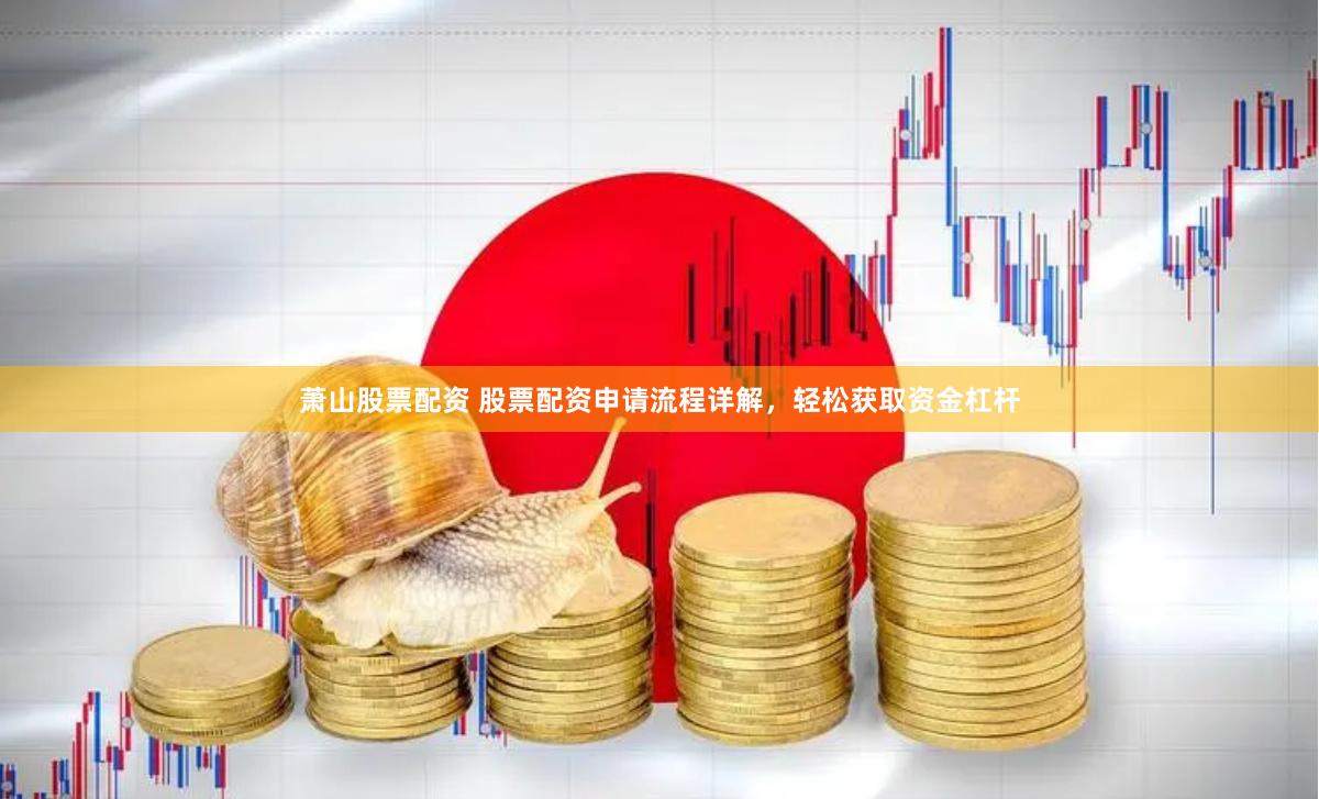 萧山股票配资 股票配资申请流程详解，轻松获取资金杠杆