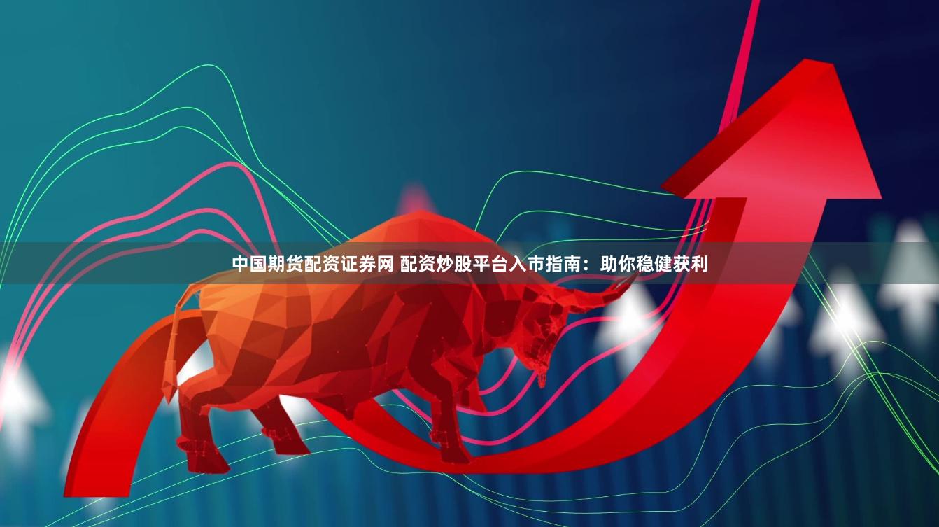 中国期货配资证券网 配资炒股平台入市指南：助你稳健获利