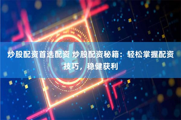 炒股配资首选配资 炒股配资秘籍：轻松掌握配资技巧，稳健获利