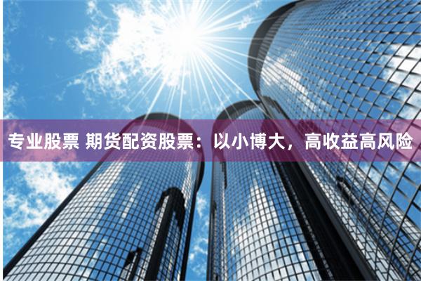 专业股票 期货配资股票：以小博大，高收益高风险