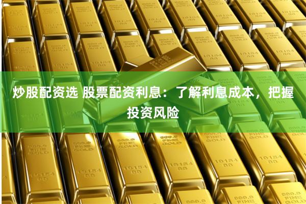 炒股配资选 股票配资利息：了解利息成本，把握投资风险