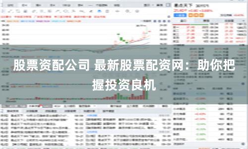 股票资配公司 最新股票配资网：助你把握投资良机