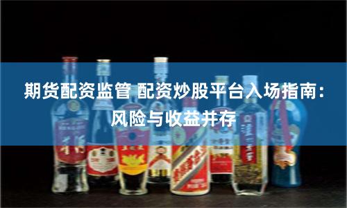 期货配资监管 配资炒股平台入场指南：风险与收益并存