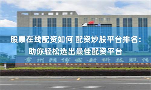 股票在线配资如何 配资炒股平台排名：助你轻松选出最佳配资平台