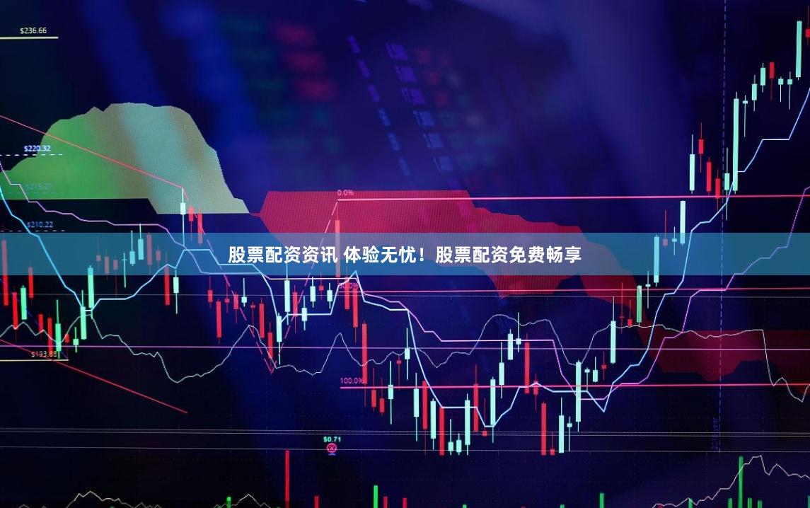 股票配资资讯 体验无忧！股票配资免费畅享