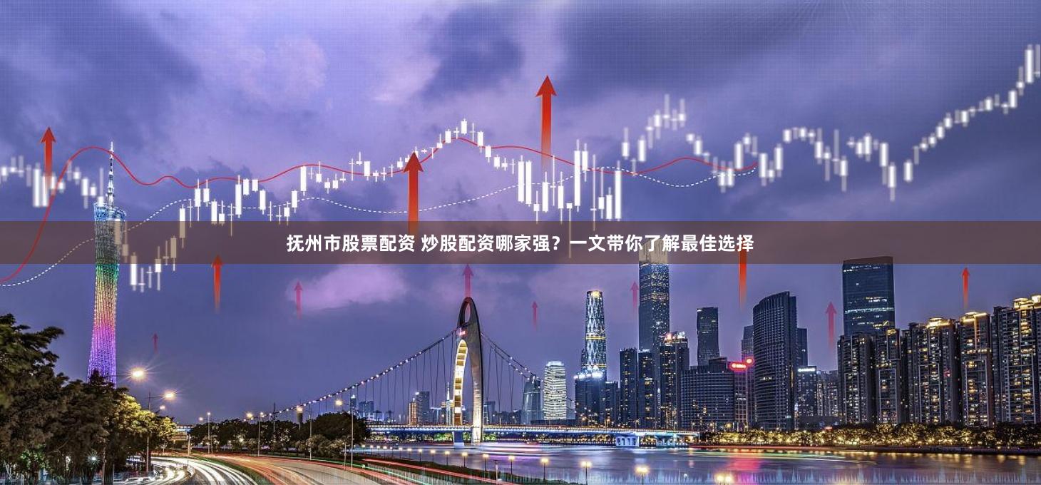 抚州市股票配资 炒股配资哪家强？一文带你了解最佳选择