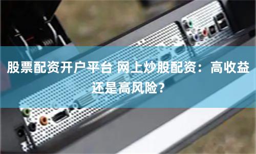 股票配资开户平台 网上炒股配资：高收益还是高风险？