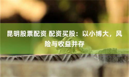 昆明股票配资 配资买股：以小博大，风险与收益并存