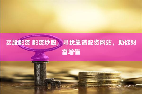 买股配资 配资炒股，寻找靠谱配资网站，助你财富增值
