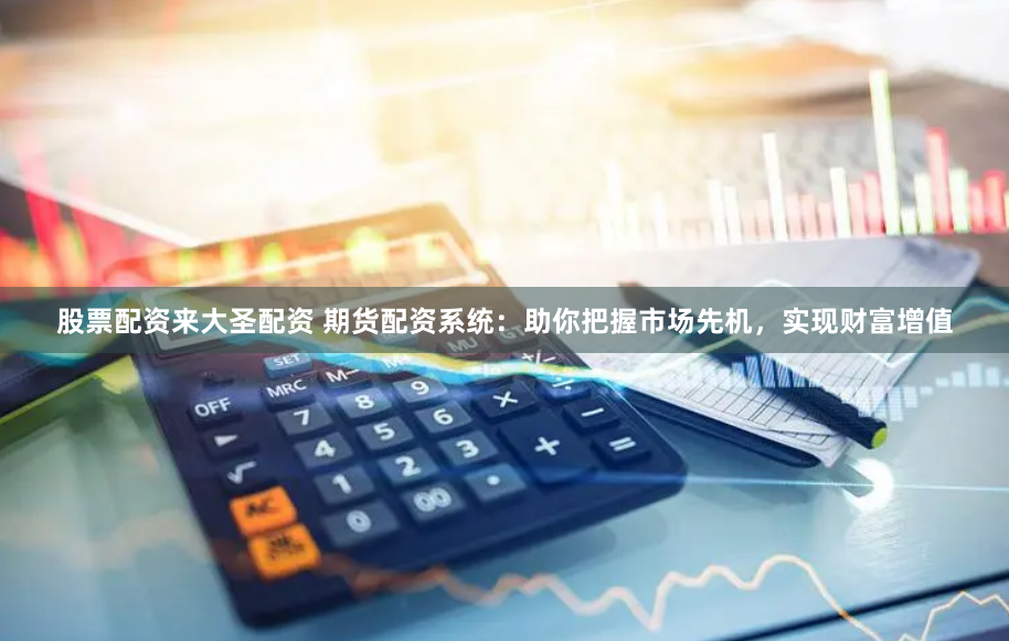 股票配资来大圣配资 期货配资系统：助你把握市场先机，实现财富增值