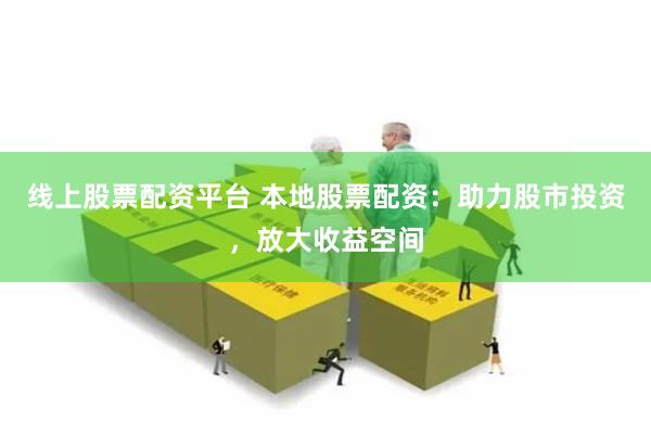 线上股票配资平台 本地股票配资：助力股市投资，放大收益空间