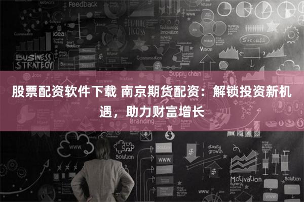 股票配资软件下载 南京期货配资：解锁投资新机遇，助力财富增长