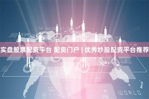 实盘股票配资平台 配资门户 | 优秀炒股配资平台推荐