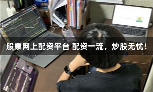 股票网上配资平台 配资一流，炒股无忧！