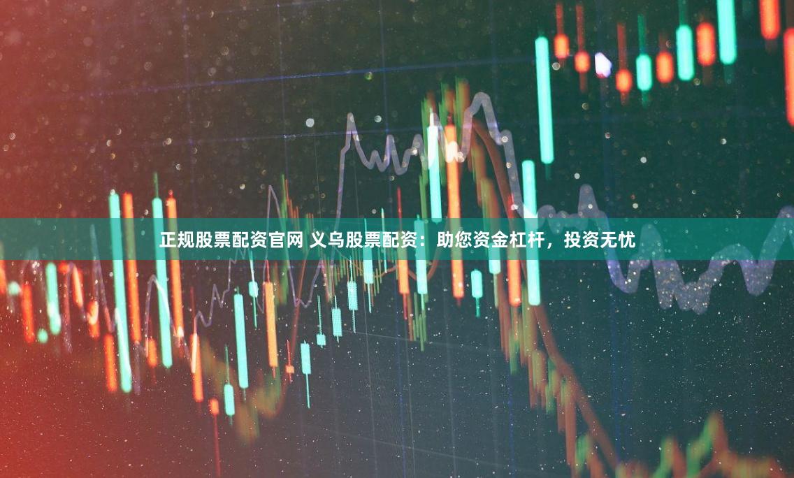 正规股票配资官网 义乌股票配资：助您资金杠杆，投资无忧