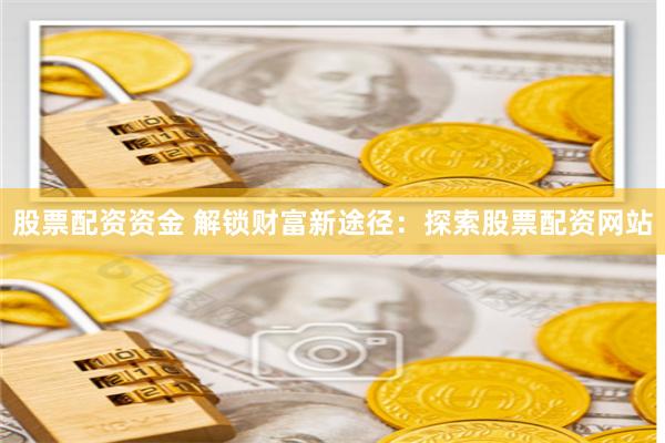 股票配资资金 解锁财富新途径：探索股票配资网站
