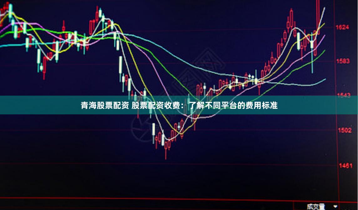 青海股票配资 股票配资收费：了解不同平台的费用标准