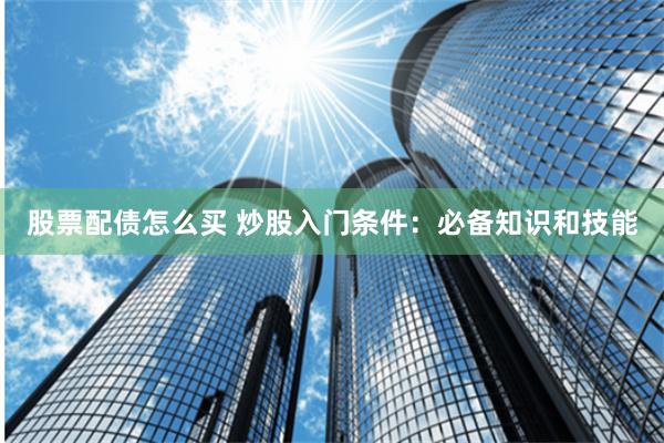 股票配债怎么买 炒股入门条件：必备知识和技能